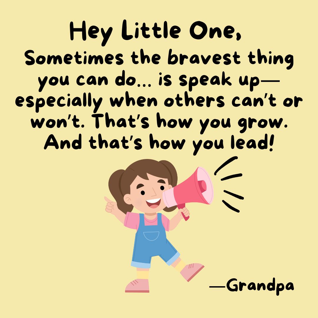 Hey Little One, sometimes the bravest thing you can do… is speak up—especially when others can’t or won’t. That’s how you grow. And that’s how you lead.